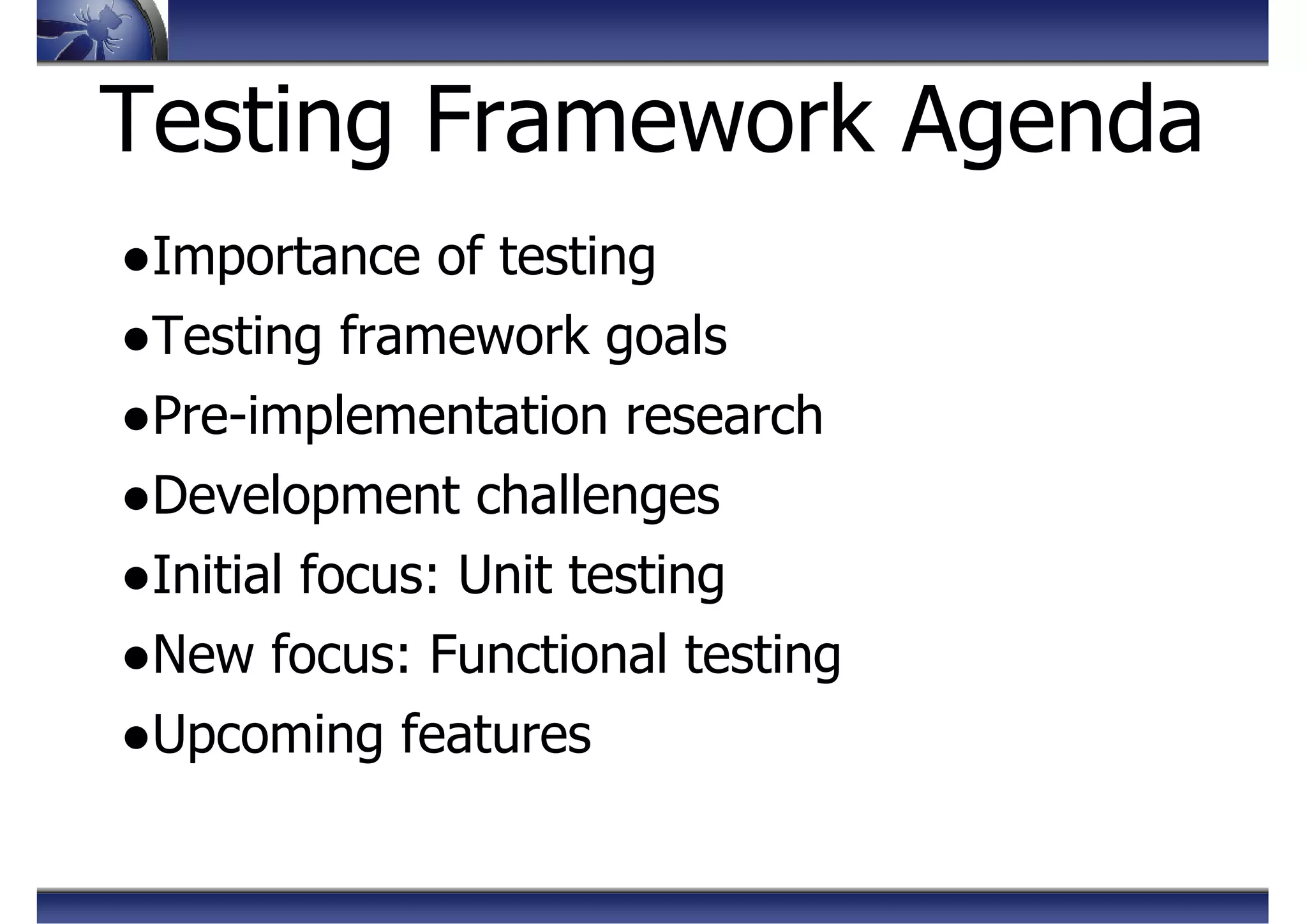 Testing Framework Agenda
●Importance of testing
●Testing framework goals
●Pre-implementation research
●Development challenges
●Initial focus: Unit testing
●New focus: Functional testing
●Upcoming features
 