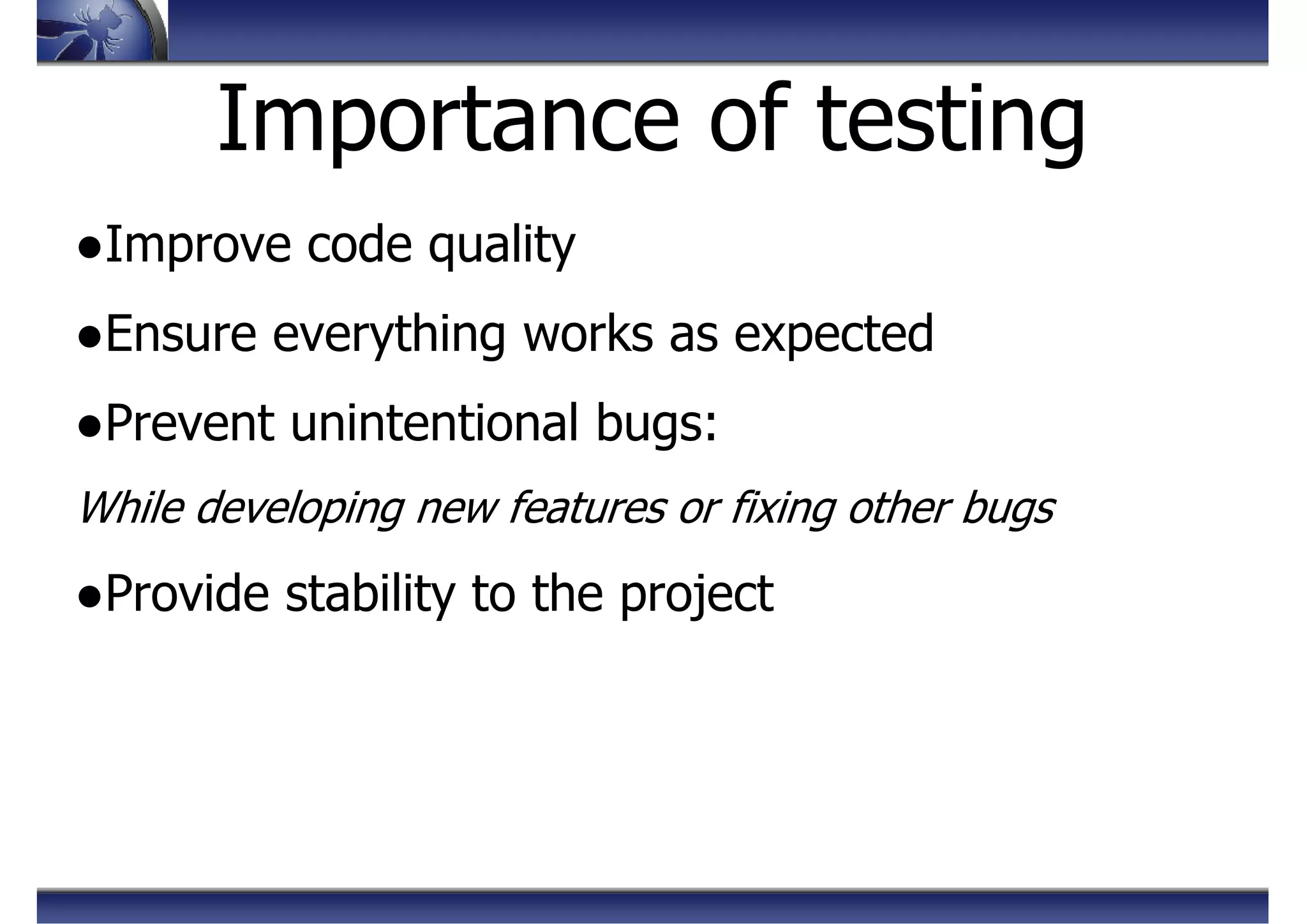 Importance of testing
●Improve code quality
●Ensure everything works as expected
●Prevent unintentional bugs:
While developing new features or fixing other bugs
●Provide stability to the project
 
