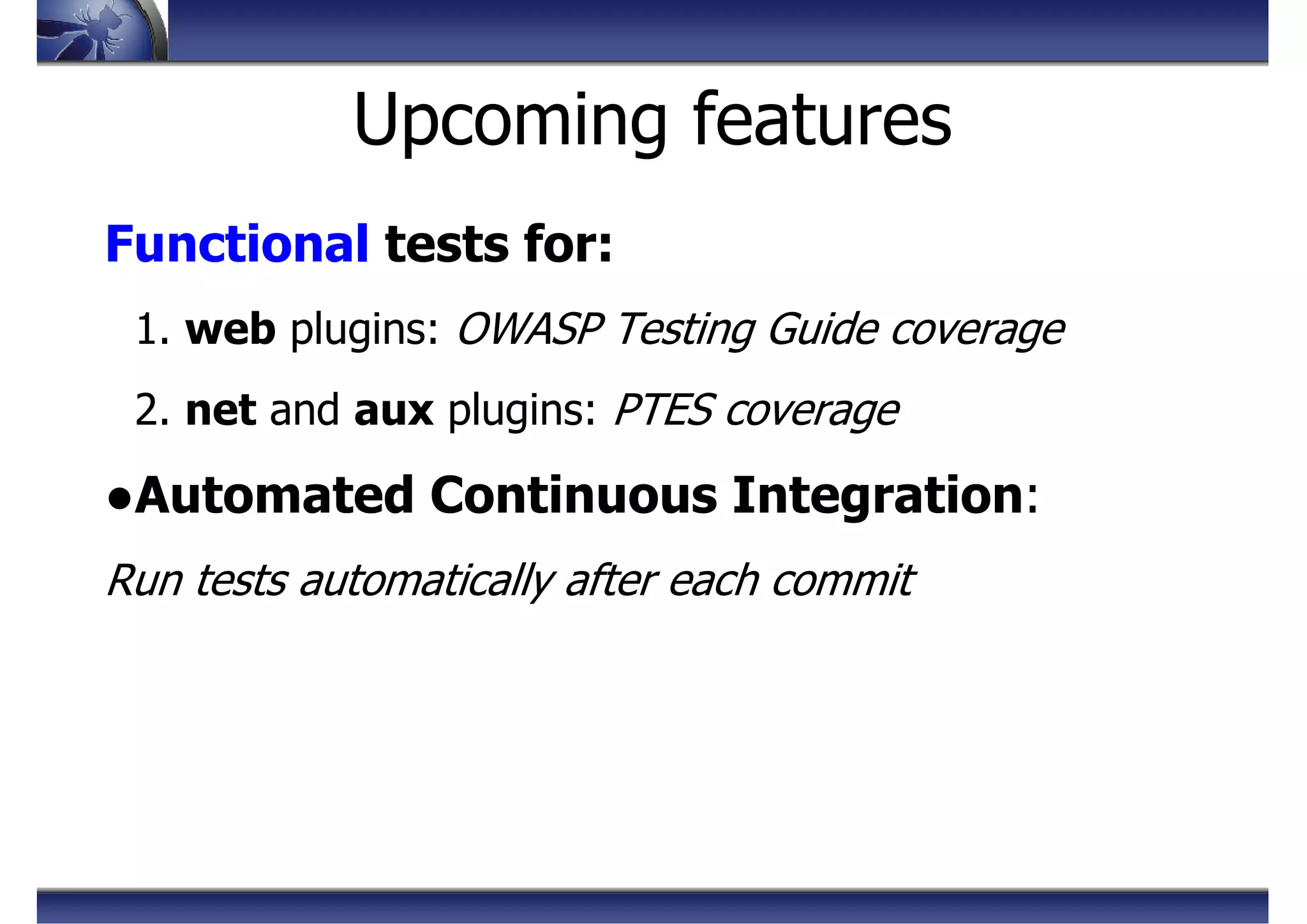 Upcoming features
Functional tests for:
1. web plugins: OWASP Testing Guide coverage
2. net and aux plugins: PTES coverage
●Automated Continuous Integration:
Run tests automatically after each commit
 