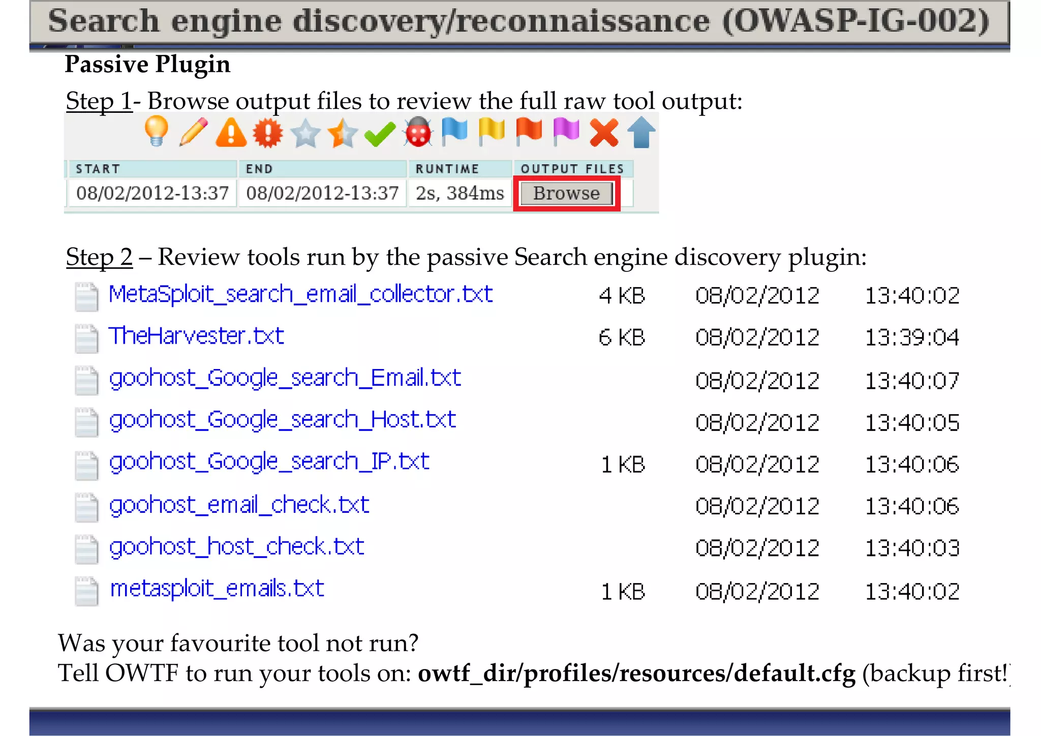 Step 1- Browse output files to review the full raw tool output:
Step 2 – Review tools run by the passive Search engine discovery plugin:
Was your favourite tool not run?
Tell OWTF to run your tools on: owtf_dir/profiles/resources/default.cfg (backup first!)
Passive Plugin
 
