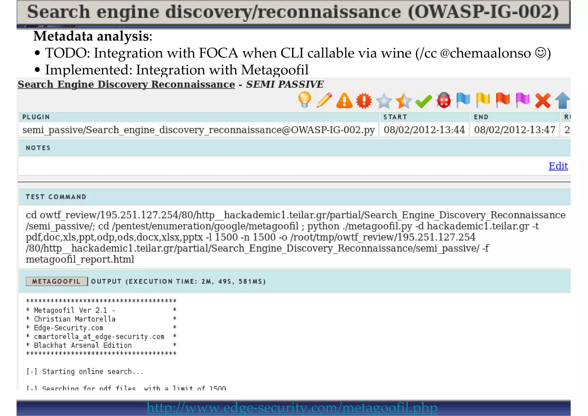Metadata analysis:
• TODO: Integration with FOCA when CLI callable via wine (/cc @chemaalonso ☺)
• Implemented: Integration with Metagoofil
http://www.edge-security.com/metagoofil.php
 