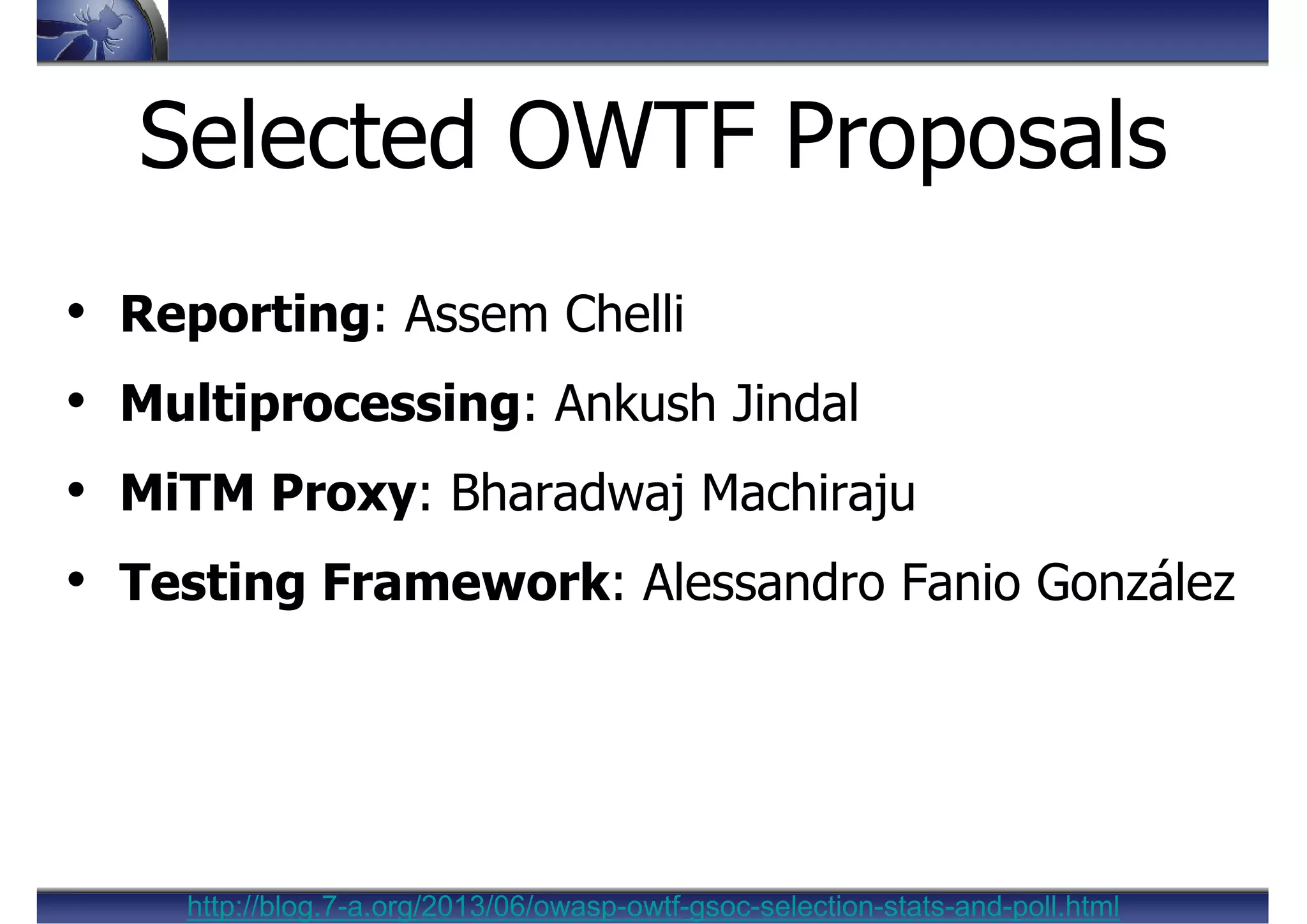 • Reporting: Assem Chelli
• Multiprocessing: Ankush Jindal
• MiTM Proxy: Bharadwaj Machiraju
• Testing Framework: Alessandro Fanio González
Selected OWTF Proposals
http://blog.7-a.org/2013/06/owasp-owtf-gsoc-selection-stats-and-poll.html
 