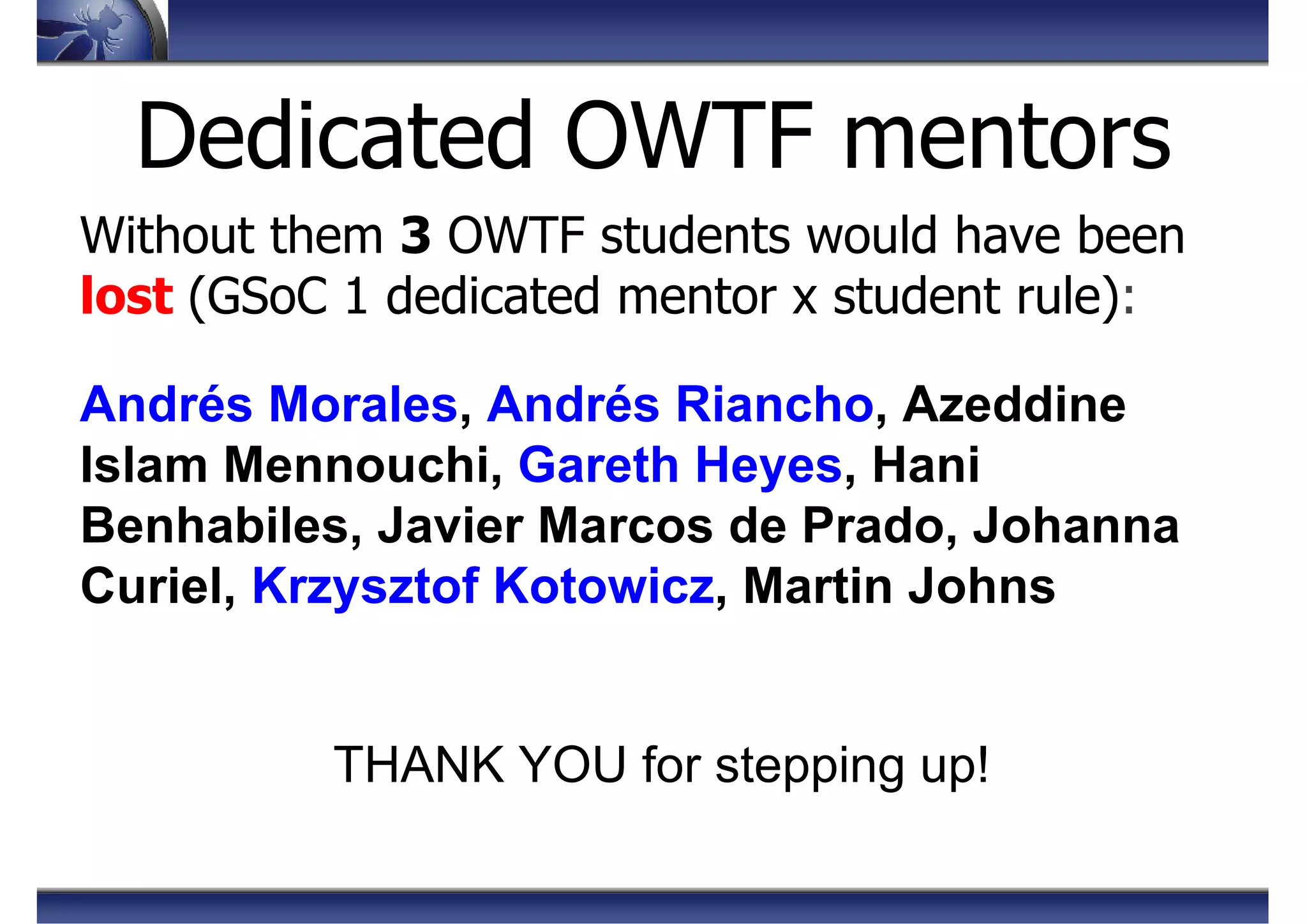 Without them 3 OWTF students would have been
lost (GSoC 1 dedicated mentor x student rule):
Andrés Morales, Andrés Riancho, Azeddine
Islam Mennouchi, Gareth Heyes, Hani
Benhabiles, Javier Marcos de Prado, Johanna
Curiel, Krzysztof Kotowicz, Martin Johns
THANK YOU for stepping up!
Dedicated OWTF mentors
 