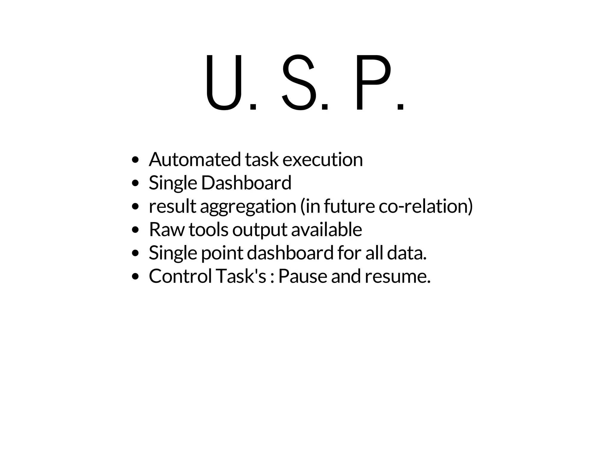 U. S. P. 
Automated task execution 
Single Dashboard 
result aggregation (in future co-relation) 
Raw tools output available 
Single point dashboard for all data. 
Control Task's : Pause and resume. 
 