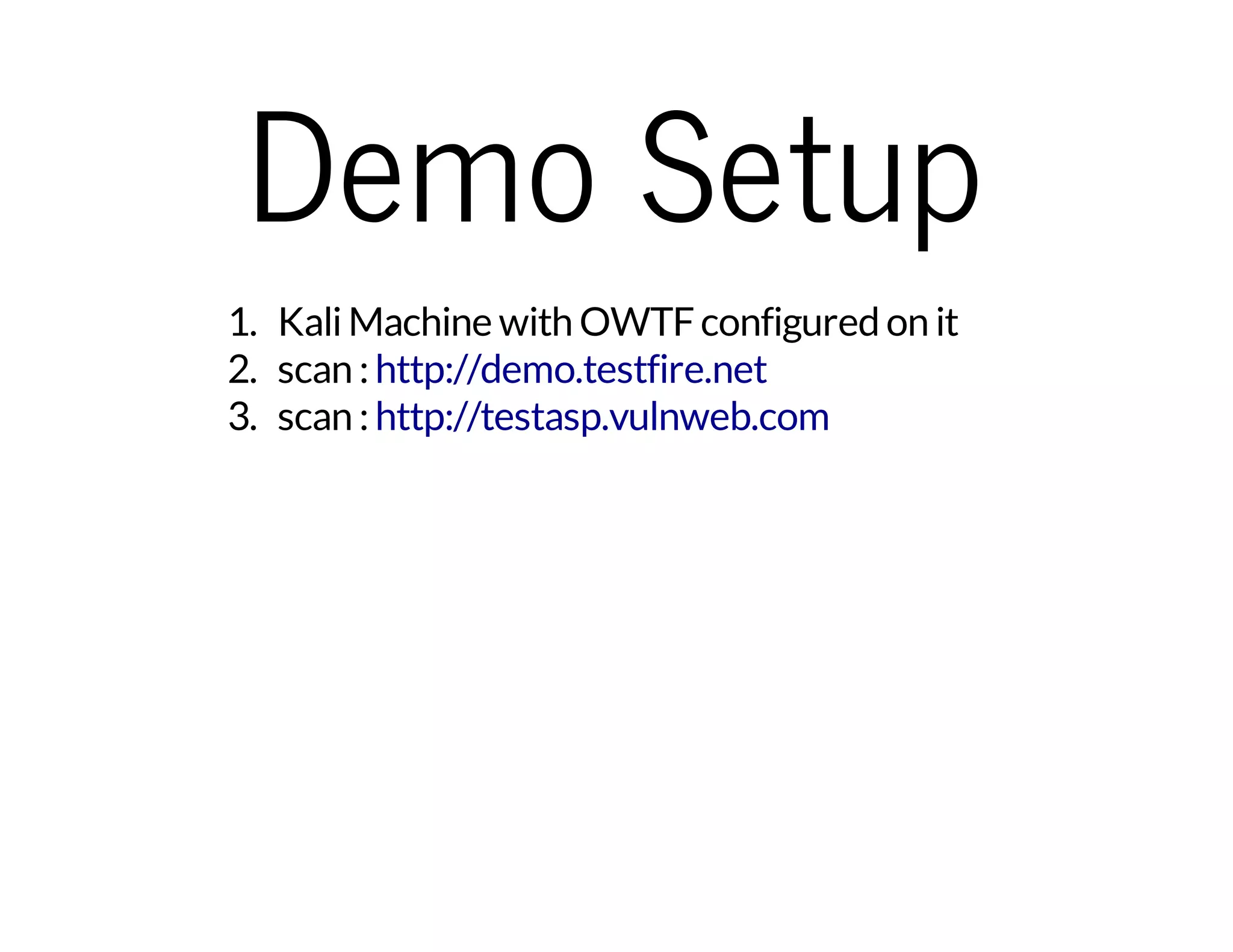 Demo Setup 
1. Kali Machine with OWTF configured on it 
2. scan : 
http://demo.testfire.net 
3. scan : 
http://testasp.vulnweb.com 
 