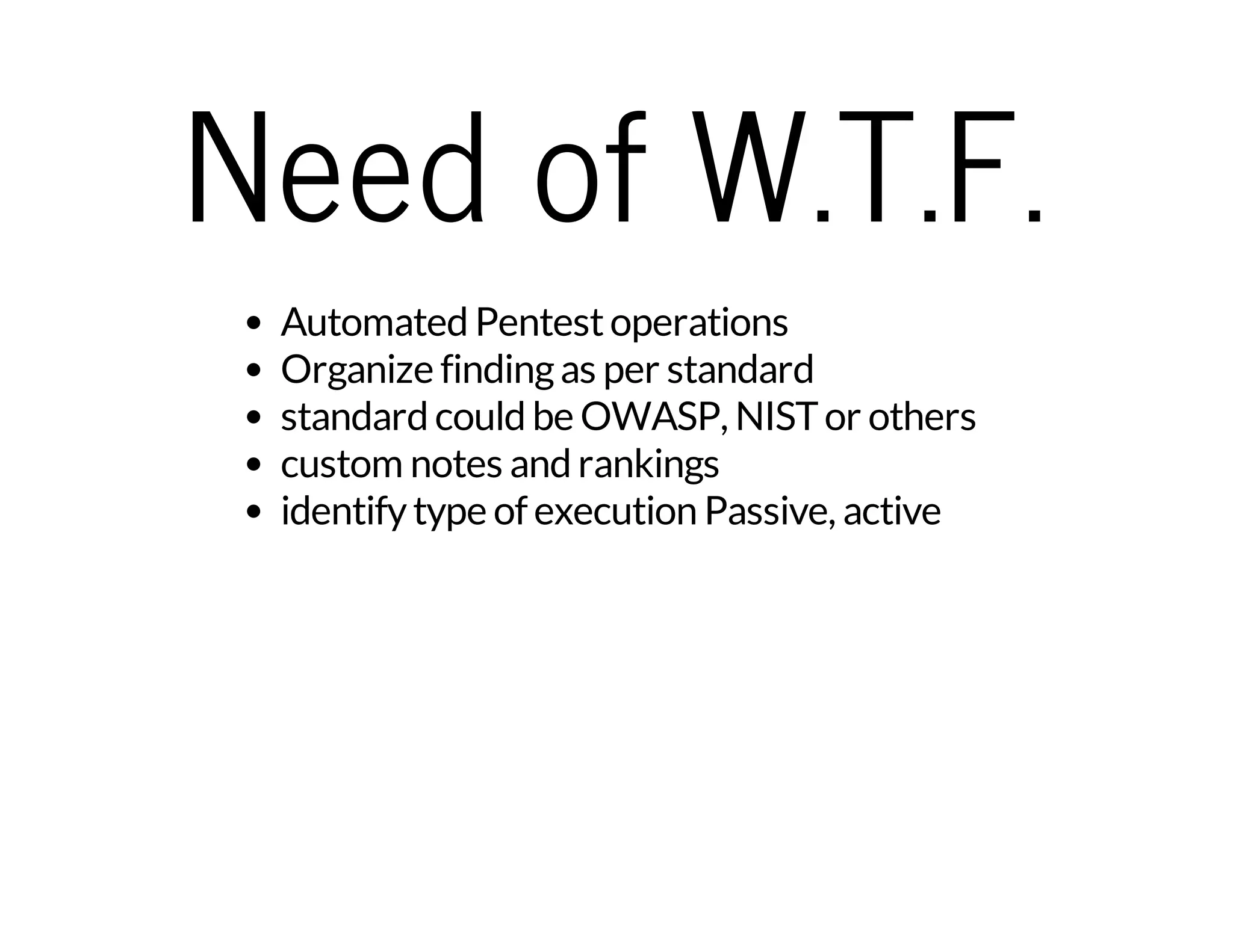 Need of W.T.F. 
Automated Pentest operations 
Organize finding as per standard 
standard could be OWASP, NIST or others 
custom notes and rankings 
identify type of execution Passive, active 
 