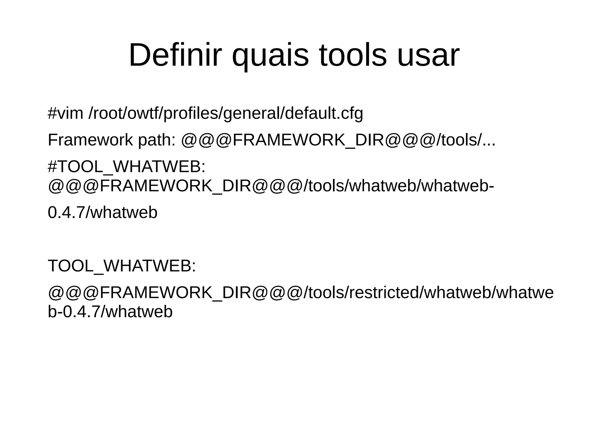 Definir quais tools usar 
#vim /root/owtf/profiles/general/default.cfg 
Framework path: @@@FRAMEWORK_DIR@@@/tools/... 
#TOOL_WHATWEB: 
@@@FRAMEWORK_DIR@@@/tools/whatweb/whatweb- 
0.4.7/whatweb 
TOOL_WHATWEB: 
@@@FRAMEWORK_DIR@@@/tools/restricted/whatweb/whatwe 
b-0.4.7/whatweb 
 