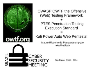 OWASP OWTF the Offensive 
(Web) Testing Framework 
+ 
PTES Penetration Testing 
Execution Standard 
= 
Kali Power Auto Web Pentests! 
Mauro Risonho de Paula Assumpçao 
aka firebitsbr 
Sao Paulo, Brasil - 2014 
 