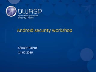 Android security workshop
OWASP Poland
24.02.2016
 
