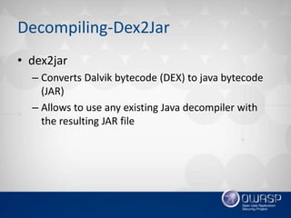 Decompiling-Dex2Jar
• dex2jar
– Converts Dalvik bytecode (DEX) to java bytecode
(JAR)
– Allows to use any existing Java de...