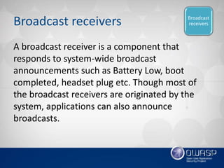 Broadcast receivers
A broadcast receiver is a component that
responds to system-wide broadcast
announcements such as Batte...
