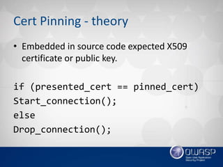 Cert Pinning - theory
• Embedded in source code expected X509
certificate or public key.
if (presented_cert == pinned_cert...
