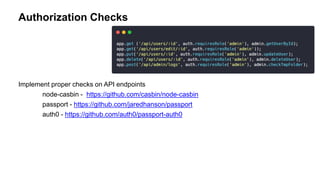 Implement proper checks on API endpoints
node-casbin - https://github.com/casbin/node-casbin
passport - https://github.com/jaredhanson/passport
auth0 - https://github.com/auth0/passport-auth0
Authorization Checks
 