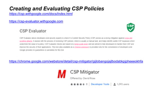 Creating and Evaluating CSP Policies
https://csp-evaluator.withgoogle.com
https://chrome.google.com/webstore/detail/csp-mitigator/gijlobangojajlbodabkpjpheeeokhfa
https://csp.withgoogle.com/docs/index.html
 