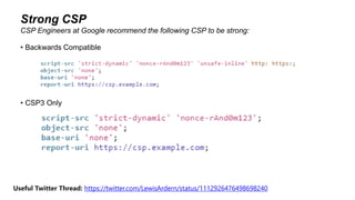 Strong CSP
• Backwards Compatible
• CSP3 Only
CSP Engineers at Google recommend the following CSP to be strong:
Useful Twitter Thread: https://twitter.com/LewisArdern/status/1112926476498698240
 