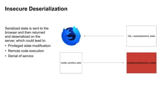 Insecure Deserialization
Serialized state is sent to the
browser and then returned
and deserialized on the
server, which could lead to:
• Privileged state modification
• Remote code execution
• Denial of service
 