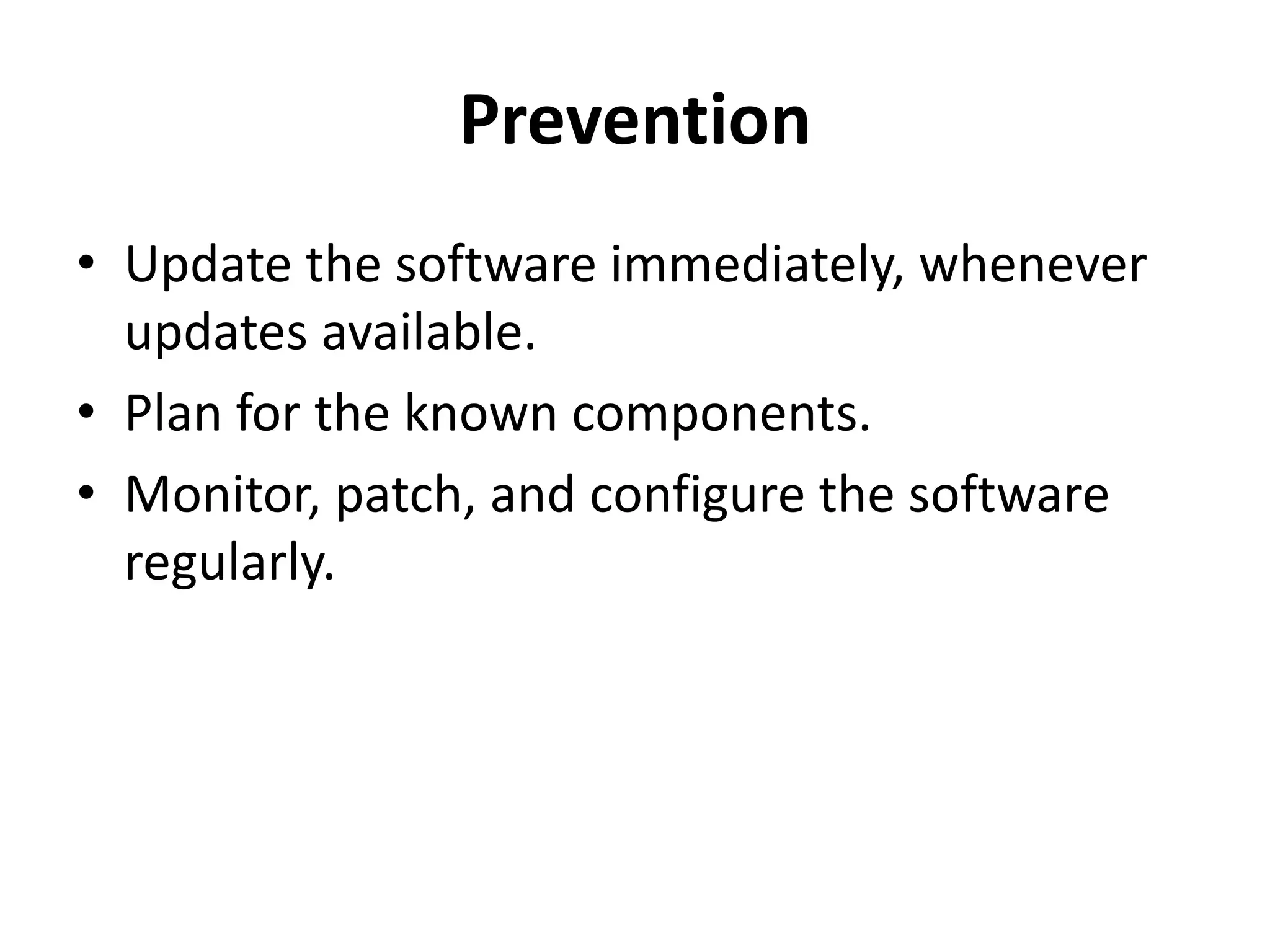 Prevention
• Update the software immediately, whenever
updates available.
• Plan for the known components.
• Monitor, patch, and configure the software
regularly.
 