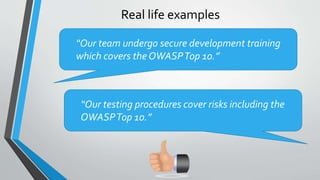 Real life examples
“Our team undergo secure development training
which covers the OWASPTop 10.”
“Our testing procedures co...