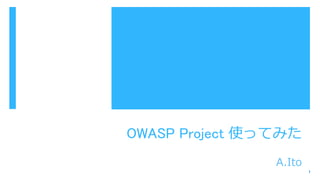 OWASP Project 使ってみた
1
A.Ito
 