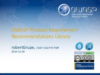 OWASP Product Requirement 
Recommendations Library 
robertGrupe, CISSP CSSLP PE PMP 
2014-11-28 
 