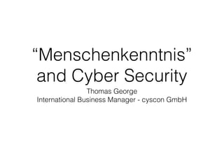 “Menschenkenntnis”
and Cyber Security
Thomas George
International Business Manager - cyscon GmbH
 