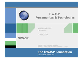 OWASP
        Ferramentas & Tecnologias


         Joaquim Marques
         OWASP@PT

          2 Abril, 2009

OWASP

         Copyright © 2007 - The OWASP Foundation
         This work is available under the Creative Commons SA 2.5 license




         The OWASP Foundation
         http://www.owasp.org
 
