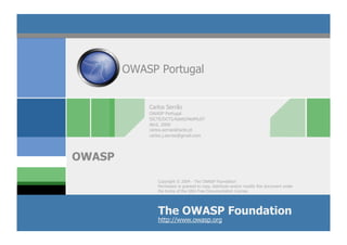 OWASP Portugal


            Carlos Serrão
            OWASP Portugal
            ISCTE/DCTI/Adetti/NetMuST
            Abril, 2009
            carlos.serrao@iscte.pt
            carlos.j.serrao@gmail.com




OWASP
               Copyright © 2004 - The OWASP Foundation
               Permission is granted to copy, distribute and/or modify this document under
               the terms of the GNU Free Documentation License.




               The OWASP Foundation
               http://www.owasp.org
 