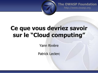 The OWASP Foundation 
http://www.owasp.org 
Ce que vous devriez savoir 
sur le “Cloud computing” 
Yann Rivière 
Patrick Leclerc 
 