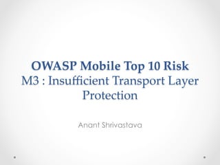 OWASP Mobile Top 10 Risk 
M3 : Insufficient Transport Layer 
Protection 
Anant Shrivastava 
 