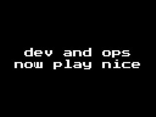 dev and ops
now play nice
 