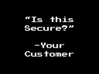 “Is this
Secure?”
-Your
Customer
 