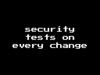 security
tests on
every change
 