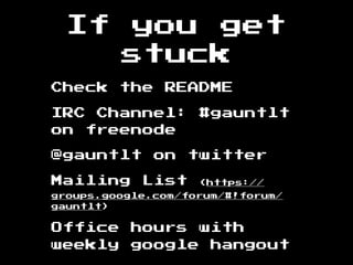 If you get
stuck
Check the README
IRC Channel: #gauntlt
on freenode
@gauntlt on twitter
Mailing List (https://
groups.google.com/forum/#!forum/
gauntlt)
Office hours with
weekly google hangout
 