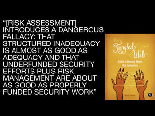 “[RISK ASSESSMENT]
INTRODUCES A DANGEROUS
FALLACY: THAT
STRUCTURED INADEQUACY
IS ALMOST AS GOOD AS
ADEQUACY AND THAT
UNDERFUNDED SECURITY
EFFORTS PLUS RISK
MANAGEMENT ARE ABOUT
AS GOOD AS PROPERLY
FUNDED SECURITY WORK”
 