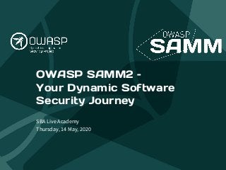 OWASP SAMM2 –
Your Dynamic Software
Security Journey
SBA Live Academy
Thursday, 14 May, 2020
 