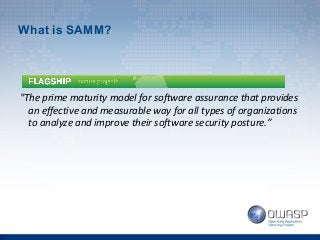 What is SAMM?
"The prime maturity model for software assurance that provides
an effective and measurable way for all types...