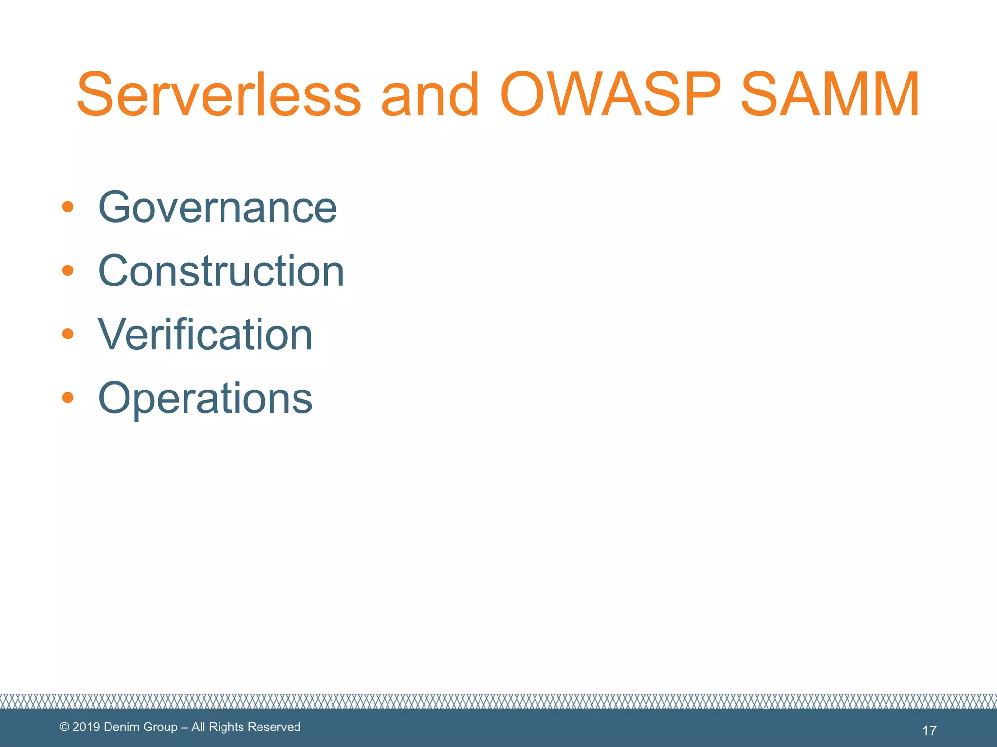 © 2019 Denim Group – All Rights Reserved
Serverless and OWASP SAMM
• Governance
• Construction
• Verification
• Operations
17
 