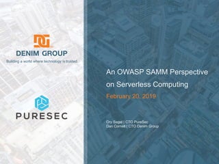 © 2019 Denim Group – All Rights Reserved
Building a world where technology is trusted.
An OWASP SAMM Perspective
on Serverless Computing
February 20, 2019
Ory Segal | CTO PureSec
Dan Cornell | CTO Denim Group
 