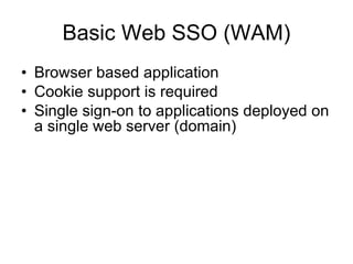 Basic Web SSO (WAM) Browser based application Cookie support is required Single sign-on to applications deployed on a single web server (domain) 