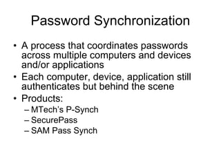 Password Synchronization A process that coordinates passwords across multiple computers and devices and/or applications Each computer, device, application still authenticates but behind the scene Products: MTech’s P-Synch SecurePass SAM Pass Synch 