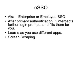 eSSO Aka – Enterprise or Employee SSO After primary authentication, it intercepts further login prompts and fills them for you. Learns as you use different apps. Screen Scraping 