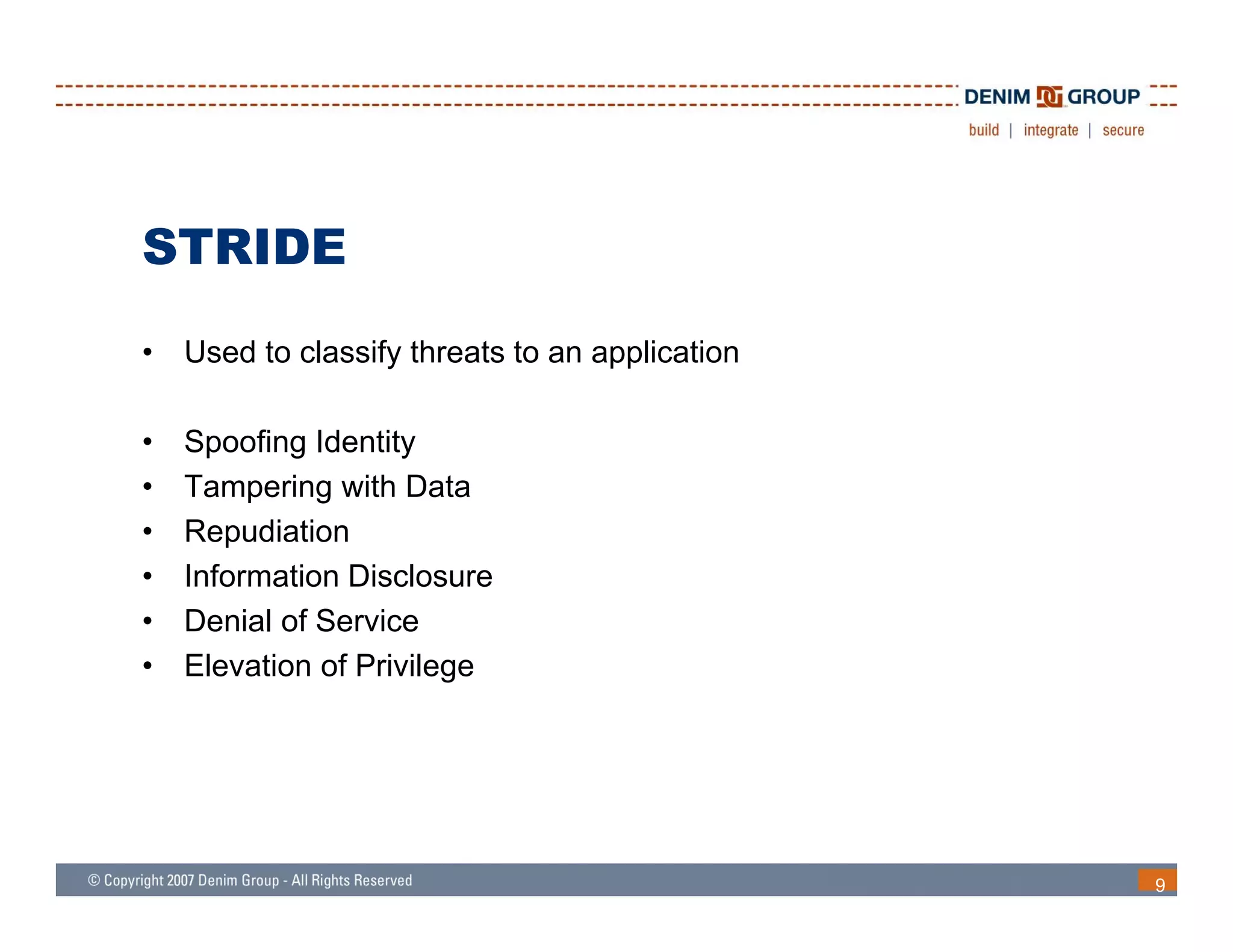 STRIDE
•   Used to classify threats to an application

•   Spoofing Identity
•   Tampering with Data
•   Repudiation
•   Information Disclosure
•   Denial of Service
•   Elevation of Privilege
    El    ti   f P i il




                                                 9
 
