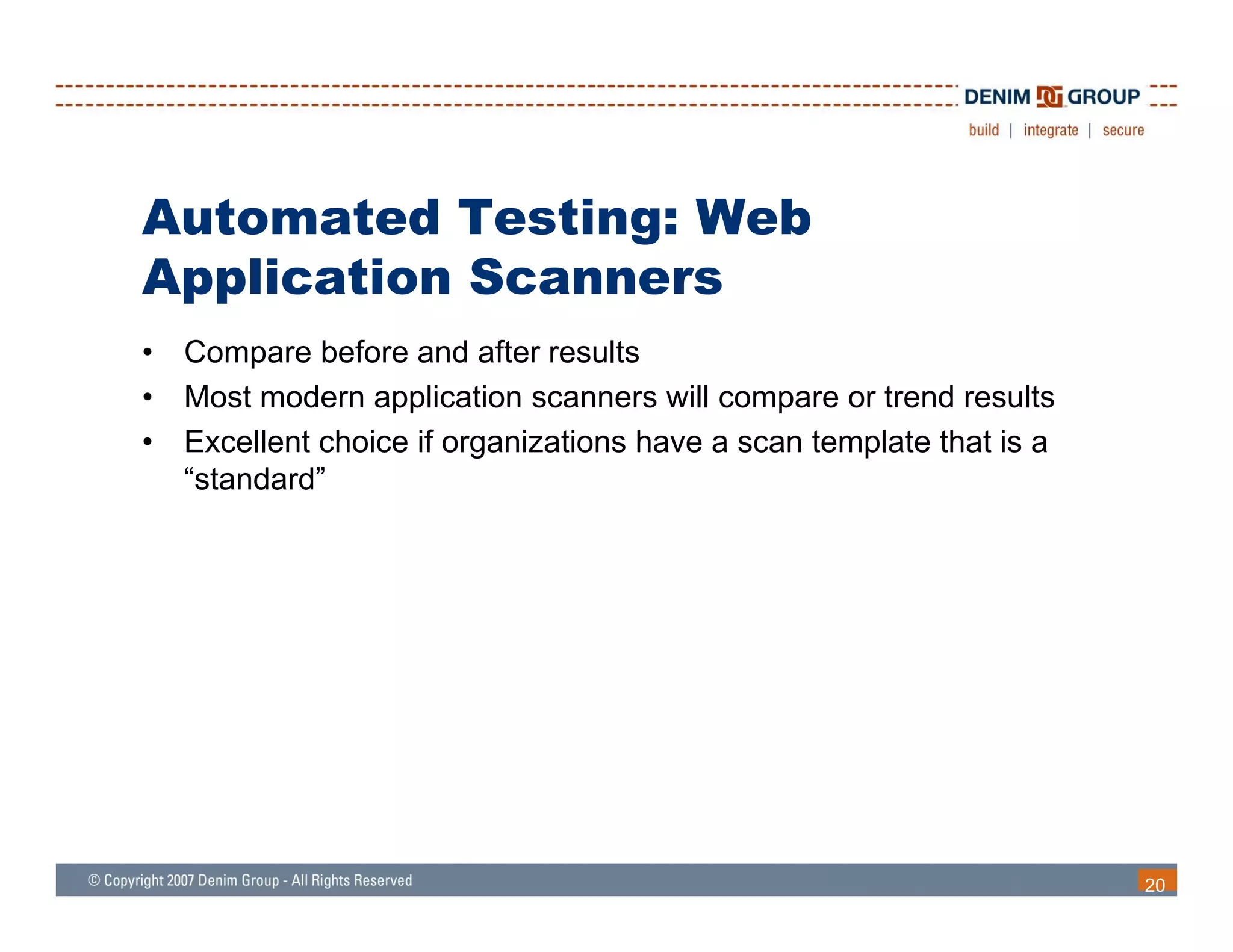 Automated Testing: Web
Application Scanners
 pp
•   Compare before and after results
•   Most modern application scanners will compare or trend results
•   Excellent choice if organizations have a scan template that is a
    “standard”




                                                                       20
 