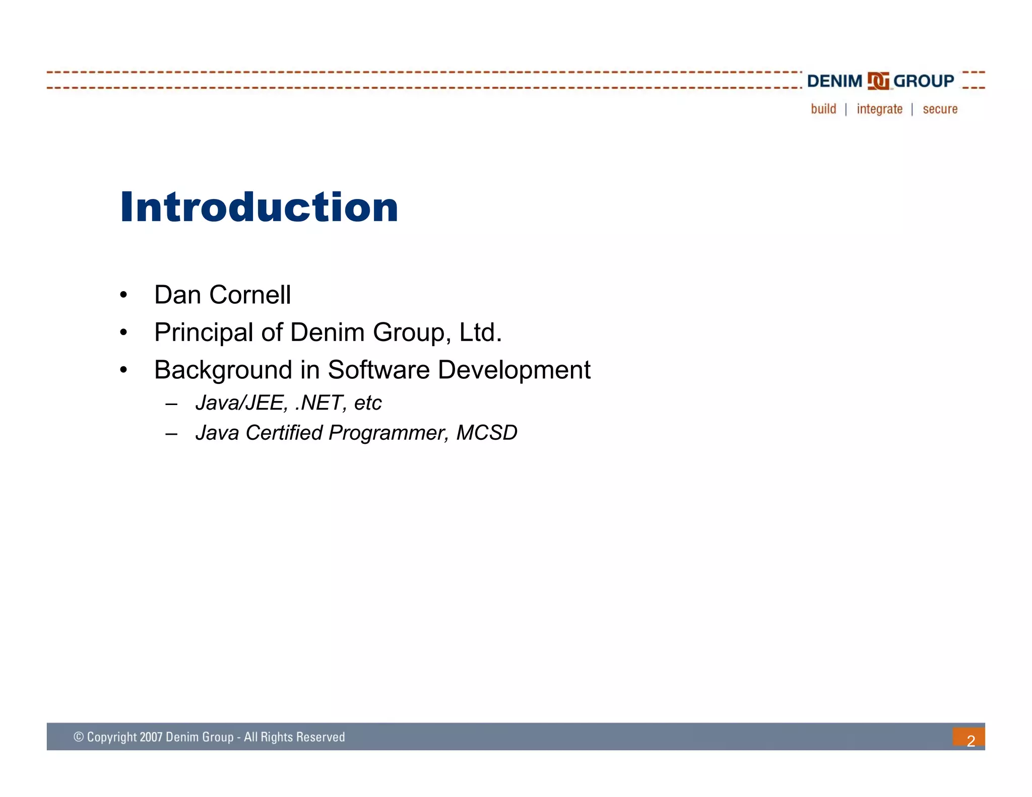 Introduction
•   Dan Cornell
•   Principal of Denim Group, Ltd.
•   Background in Software Development
    – Java/JEE, .NET, etc
    – Java Certified Programmer, MCSD




                                         2
 