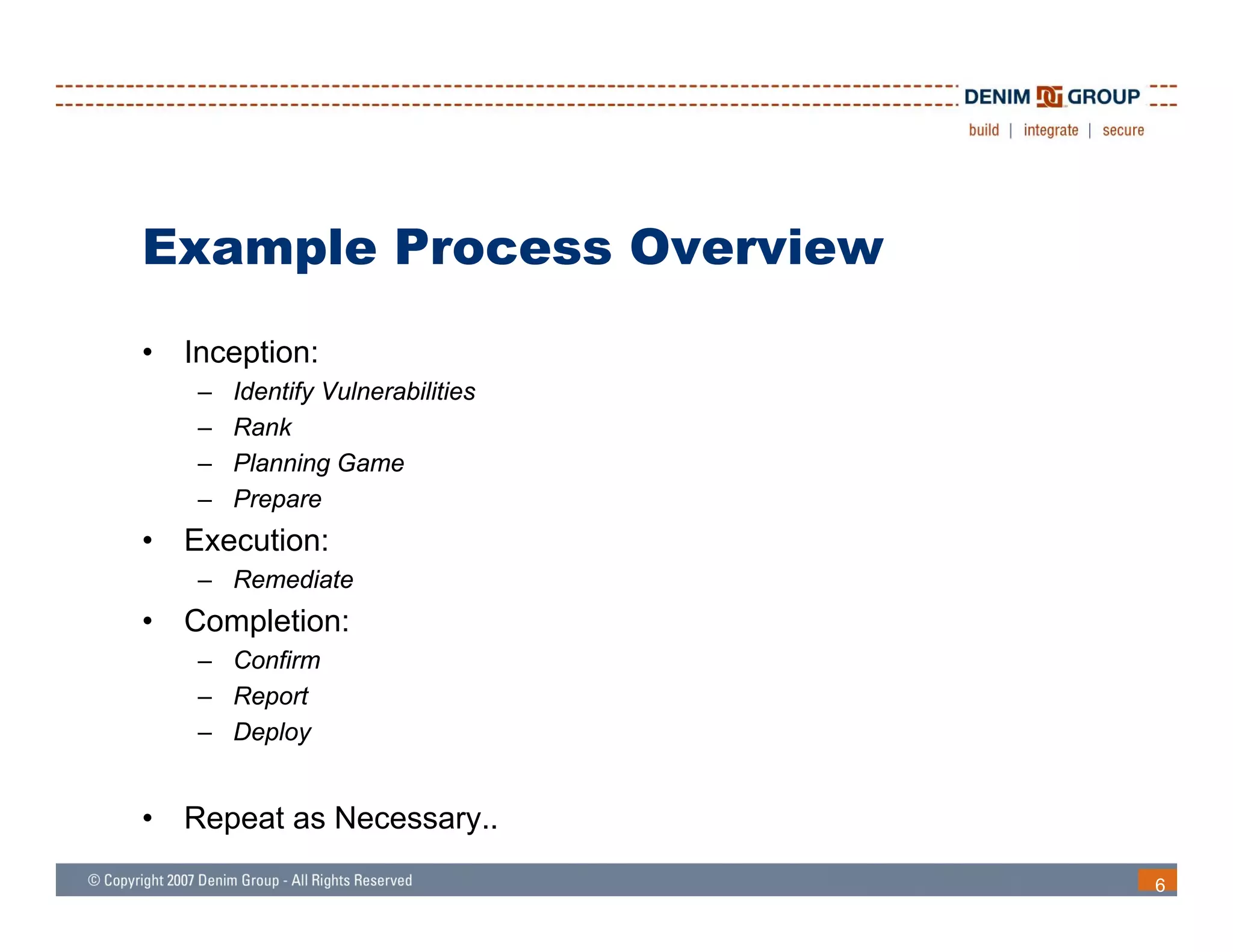 Example Process Overview
•   Inception:
     –   Identify Vulnerabilities
     –   Rank
     –   Planning Game
     –   Prepare
•   Execution:
     – Remediate
•   Completion:
     – Confirm
     – Report
     – Deploy


•   Repeat as Necessary..

                                    6
 