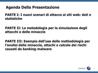 3Agenda Della PresentazionePARTE I: I nuoviscenari di attaccoaisiti web: dati e statistichePARTE II: La metodologiaper la simulazionedegliattacchi e delleminacciePARTE III: Esempiodell’usodellemethodologia per l’analisidelleminaccie, attachi e calcolodeirischicausati da banking-malware