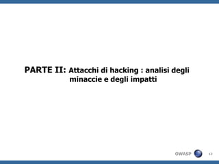 PARTE II: Attacchi di hacking : analisi degli
            minaccie e degli impatti




                                         OWASP   12
 