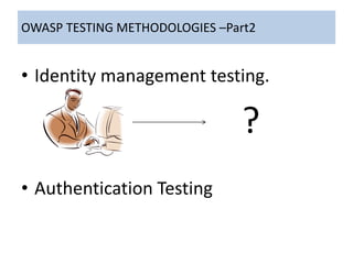 OWASP TESTING METHODOLOGIES –Part2
• Identity management testing.
?
• Authentication Testing
 
