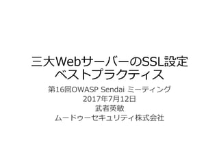 三大WebサーバーのSSL設定
ベストプラクティス
第16回OWASP Sendai ミーティング
2017年7月12日
武者英敏
ムードゥーセキュリティ株式会社
 