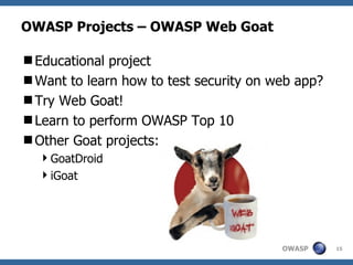 OWASP Projects – OWASP Web Goat

Educational project
Want to learn how to test security on web app?
Try Web Goat!
Learn to perform OWASP Top 10
Other Goat projects:
  GoatDroid
  iGoat




                                        OWASP     15
 